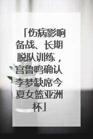 伤病影响备战、长期脱队训练，宫鲁鸣确认李梦缺席今夏女篮亚洲杯