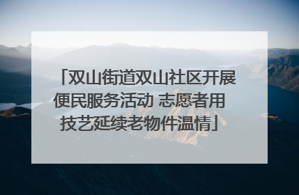 双山街道双山社区开展便民服务活动 志愿者用技艺延续老物件温情