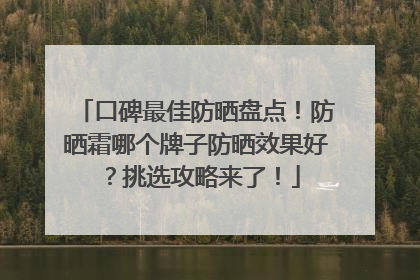 口碑最佳防晒盘点！防晒霜哪个牌子防晒效果好？挑选攻略来了！