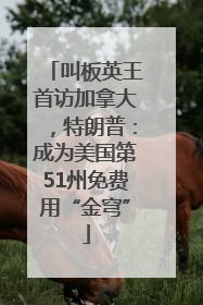 叫板英王首访加拿大，特朗普：成为美国第51州免费用“金穹”