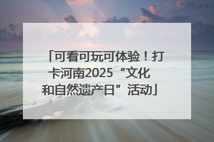 可看可玩可体验！打卡河南2025“文化和自然遗产日”活动