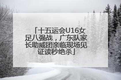 十五运会U16女足八强战，广东队家长助威团亲临现场见证读秒绝杀