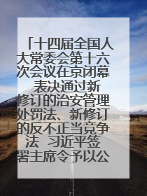 十四届全国人大常委会第十六次会议在京闭幕  表决通过新修订的治安管理处罚法、新修订的反不正当竞争法  习近平签署主席令予以公布  赵乐际主持会议