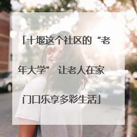 十堰这个社区的“老年大学” 让老人在家门口乐享多彩生活