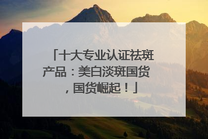 十大专业认证祛斑产品：美白淡斑国货，国货崛起！
