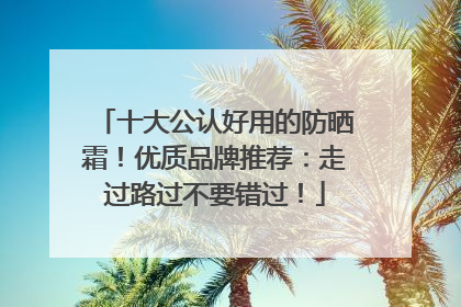 十大公认好用的防晒霜！优质品牌推荐：走过路过不要错过！