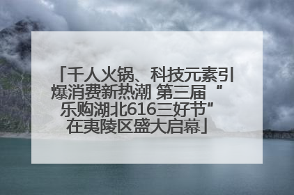 千人火锅、科技元素引爆消费新热潮 第三届“乐购湖北616三好节”在夷陵区盛大启幕