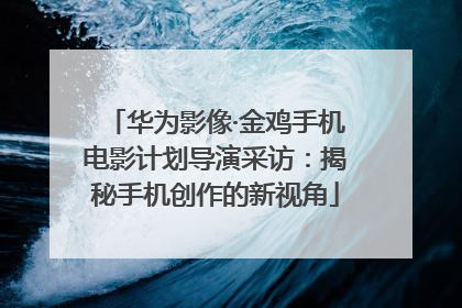 华为影像·金鸡手机电影计划导演采访：揭秘手机创作的新视角