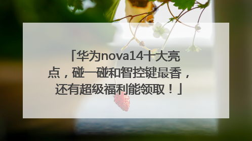 华为nova14十大亮点，碰一碰和智控键最香，还有超级福利能领取！