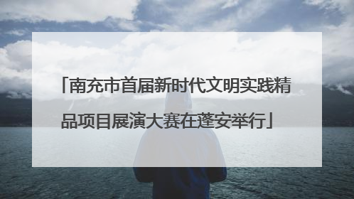 南充市首届新时代文明实践精品项目展演大赛在蓬安举行