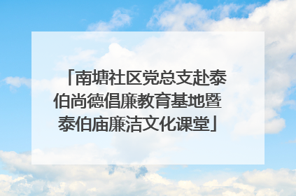 南塘社区党总支赴泰伯尚德倡廉教育基地暨泰伯庙廉洁文化课堂