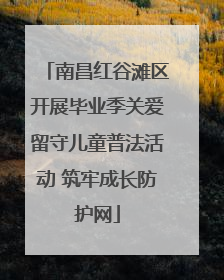 南昌红谷滩区开展毕业季关爱留守儿童普法活动 筑牢成长防护网