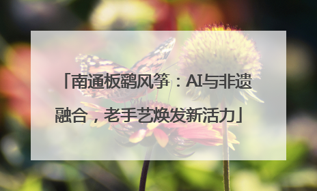 南通板鹞风筝：AI与非遗融合，老手艺焕发新活力