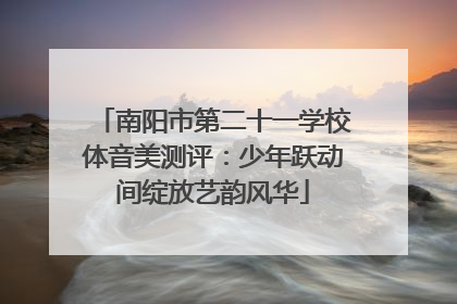 南阳市第二十一学校体音美测评：少年跃动间绽放艺韵风华