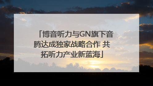 博音听力与GN旗下音腾达成独家战略合作 共拓听力产业新蓝海