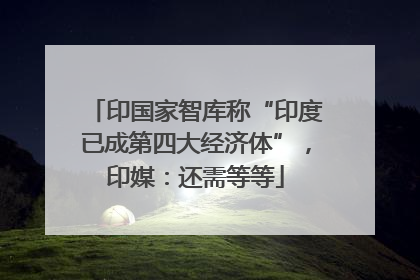 印国家智库称“印度已成第四大经济体”，印媒：还需等等
