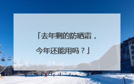 去年剩的防晒霜，今年还能用吗？