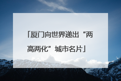 厦门向世界递出“两高两化”城市名片