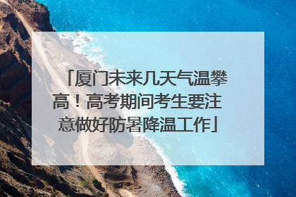 厦门未来几天气温攀高！高考期间考生要注意做好防暑降温工作