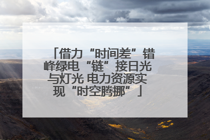 借力“时间差”错峰绿电“链”接日光与灯光 电力资源实现“时空腾挪”