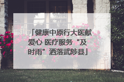 健康中原行大医献爱心 医疗服务“及时雨”洒落武陟县