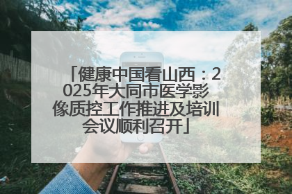 健康中国看山西：2025年大同市医学影像质控工作推进及培训会议顺利召开