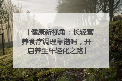 健康新视角：长轻营养食疗调理靠谱吗，开启养生年轻化之路