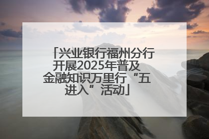 兴业银行福州分行开展2025年普及金融知识万里行“五进入”活动