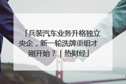 兵装汽车业务升格独立央企，新一轮洗牌重组才刚开始？｜热财经
