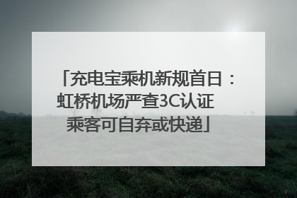 充电宝乘机新规首日：虹桥机场严查3C认证 乘客可自弃或快递
