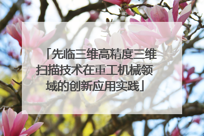 先临三维高精度三维扫描技术在重工机械领域的创新应用实践