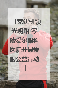 党建引领光明路 零陵爱尔眼科医院开展爱眼公益行动
