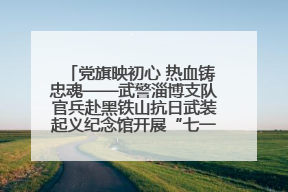 党旗映初心 热血铸忠魂——武警淄博支队官兵赴黑铁山抗日武装起义纪念馆开展“七一”主题党日活动
