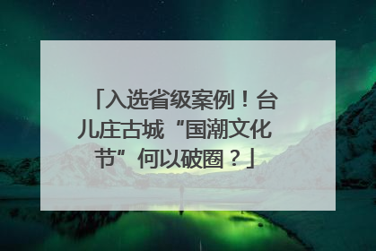 入选省级案例！台儿庄古城“国潮文化节”何以破圈？