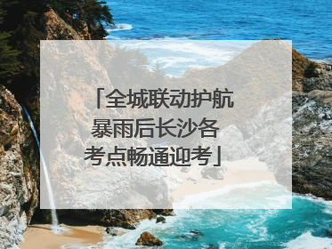 全城联动护航 暴雨后长沙各考点畅通迎考