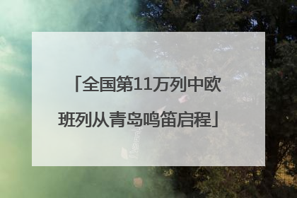全国第11万列中欧班列从青岛鸣笛启程