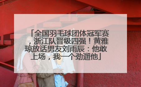 全国羽毛球团体冠军赛，浙江队晋级四强！黄雅琼放话男友刘雨辰：他敢上场，我一个劲遛他