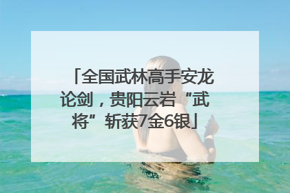 全国武林高手安龙论剑，贵阳云岩“武将”斩获7金6银