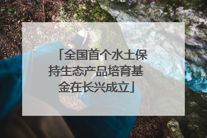 全国首个水土保持生态产品培育基金在长兴成立