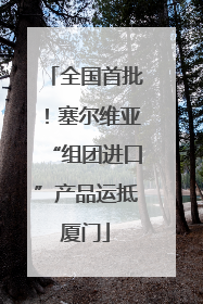 全国首批！塞尔维亚“组团进口”产品运抵厦门