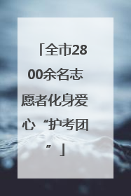 全市2800余名志愿者化身爱心“护考团”