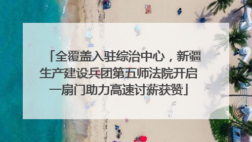 全覆盖入驻综治中心，新疆生产建设兵团第五师法院开启一扇门助力高速讨薪获赞