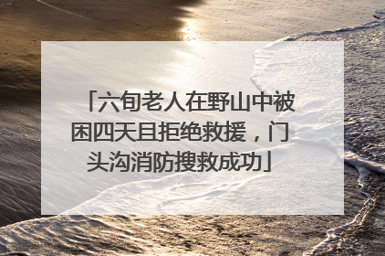 六旬老人在野山中被困四天且拒绝救援，门头沟消防搜救成功