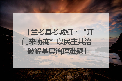 兰考县考城镇：“开门来协商”以民主共治破解基层治理难题