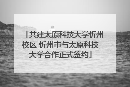 共建太原科技大学忻州校区 忻州市与太原科技大学合作正式签约