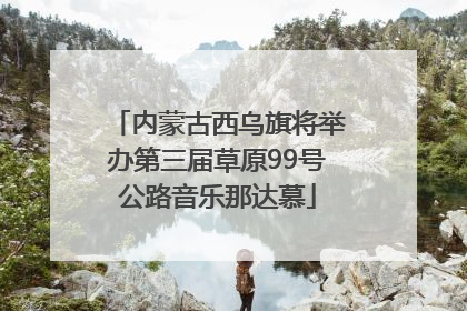内蒙古西乌旗将举办第三届草原99号公路音乐那达慕