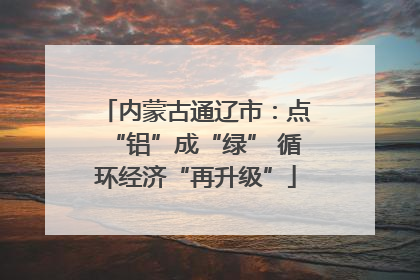 内蒙古通辽市：点“铝”成“绿” 循环经济“再升级”