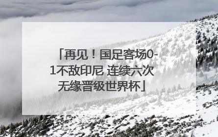 再见！国足客场0-1不敌印尼 连续六次无缘晋级世界杯