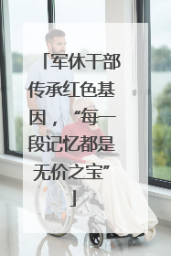 军休干部传承红色基因，“每一段记忆都是无价之宝”