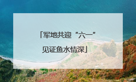 军地共迎“六一” 见证鱼水情深